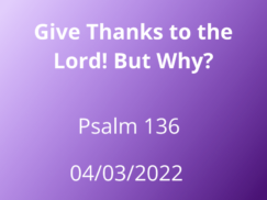 April 03, 2022 Give Thanks to The Lord! But Why? Psalm 136
